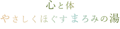 心と体　やさしくほぐす　まろみの湯