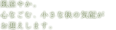 風涼やか。心なごむ、小さな秋の気配がお迎えします。
