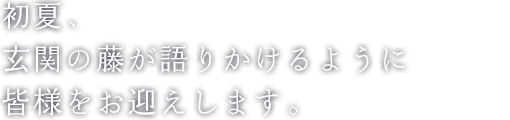 初夏。玄関の藤の花がかたりかけるように 皆様をお迎えします。