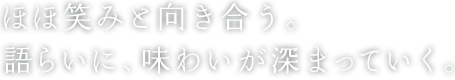 ほほ笑みと向き合う。語らいに、味わいが深まっていく。