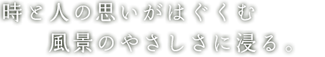 時と人の思いがはぐくむ　風景のやさしさに浸る。